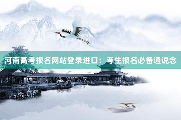 河南高考报名网站登录进口：考生报名必备通说念